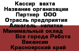 Кассир (вахта) › Название организации ­ Партнер, ООО › Отрасль предприятия ­ Алкоголь, напитки › Минимальный оклад ­ 38 000 - Все города Работа » Вакансии   . Красноярский край,Дивногорск г.